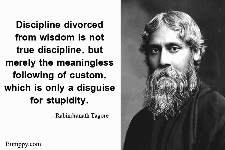 Discipline divorced  from wisdom is not  true discipline, but merely the meaningless following of custom, which is only a disguise for stupidity.