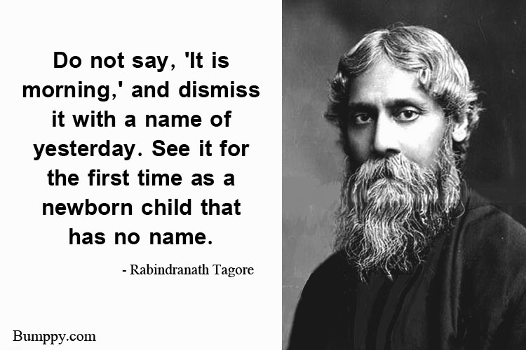 Do not say, 'It is  morning,' and dismiss  it with a name of  yesterday. See it for  the first time as a  newborn child that  has no name.