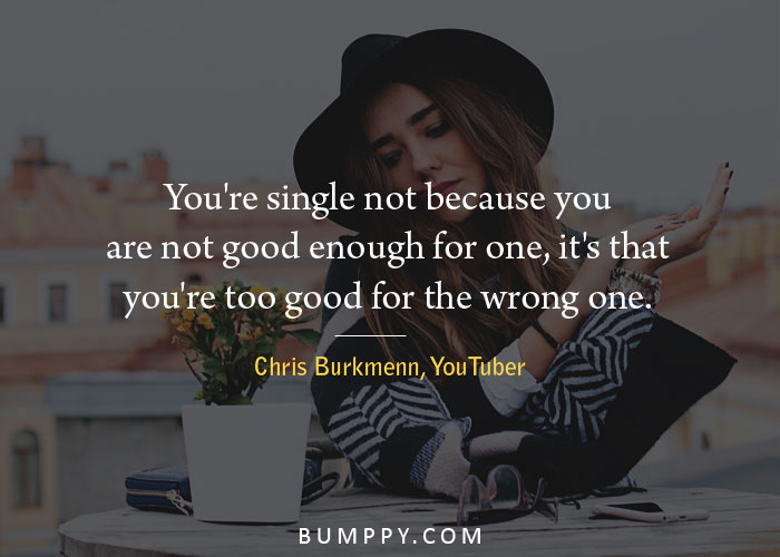 You're single not  because you are not good enough  for one, it's that  you're too good  for the wrong one.