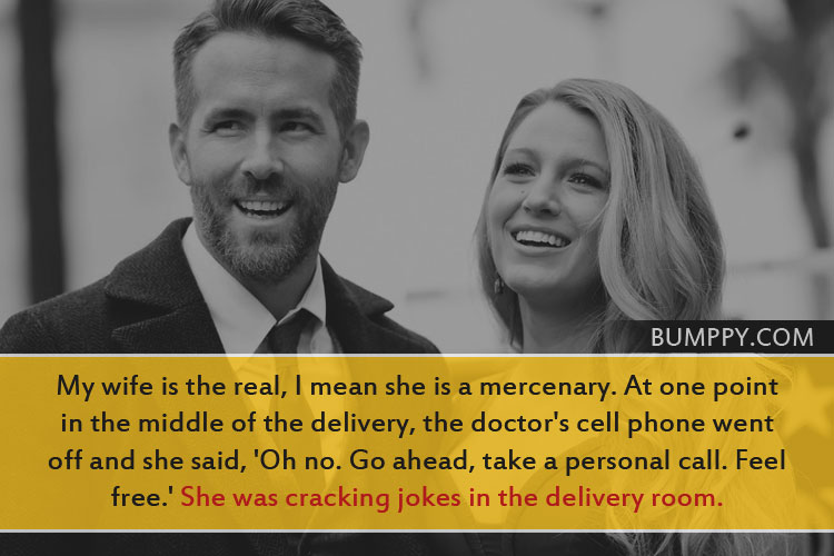 My wife is the real, I mean she is a mercenary. At one point in the middle of the delivery, the doctor's cell phone went off and she said, 'Oh no. Go ahead, take a personal call. Feel free.' She was cracking jokes in the delivery room.