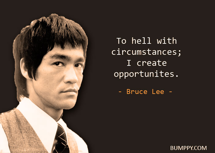 To hell with  circumstances; I create  opportunites.