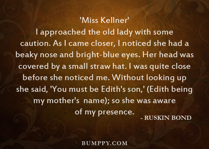 'Miss Kellner' I approached the old lady with some caution. As I came closer, I noticed she had a  beaky nose and bright-blue eyes. Her head was  covered by a small straw hat. I was quite close  before she noticed me. Without looking up  she said, 'You must be Edith's son,' (Edith being  my mother's  name); so she was aware  of my presence.