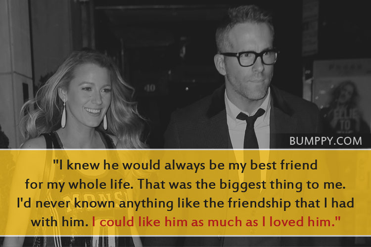 "I knew he would always be my best friend  for my whole life. That was the biggest thing to me.  I'd never known anything like the friendship that I had  with him. I could like him as much as I loved him."