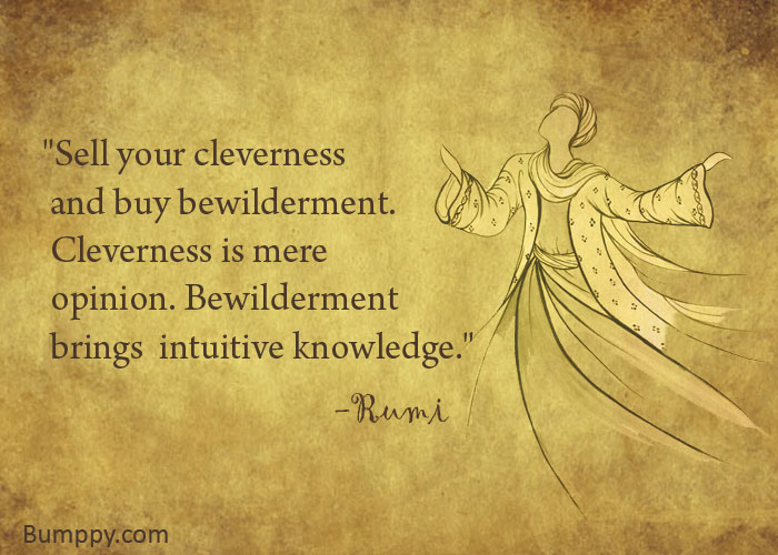 "Sell your cleverness   and buy bewilderment.   Cleverness is mere   opinion. Bewilderment   brings  intuitive knowledge."