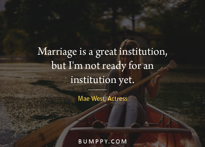 Marriage is a great institution, but I'm not ready for an institution yet.