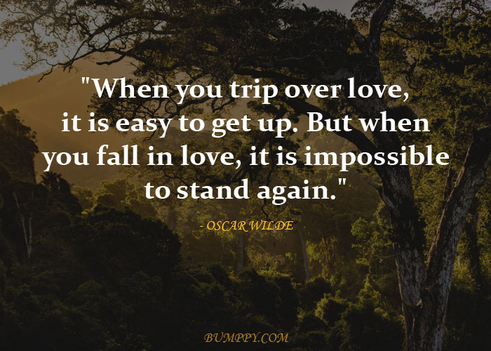 "When you trip over love, it is easy to get up. But when  you fall in love, it is impossible  to stand again."