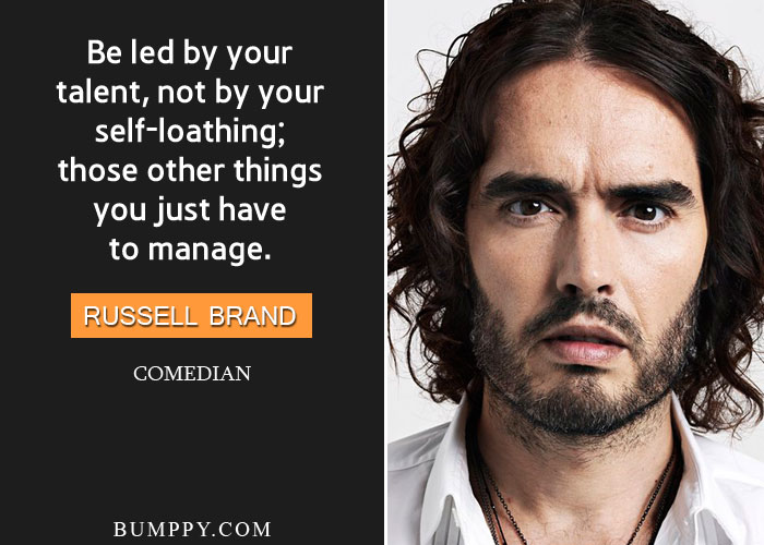 Be led by your  talent, not by your  self-loathing; those other things you just have  to manage.