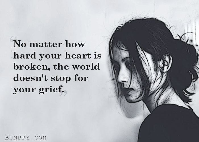 No matter how  hard your heart is broken, the world  doesn't stop for  your grief.