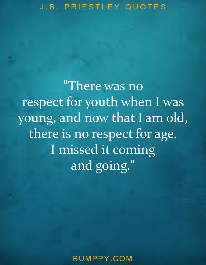 "There was no  respect for youth when I was  young, and now that I am old,  there is no respect for age.  I missed it coming and going."