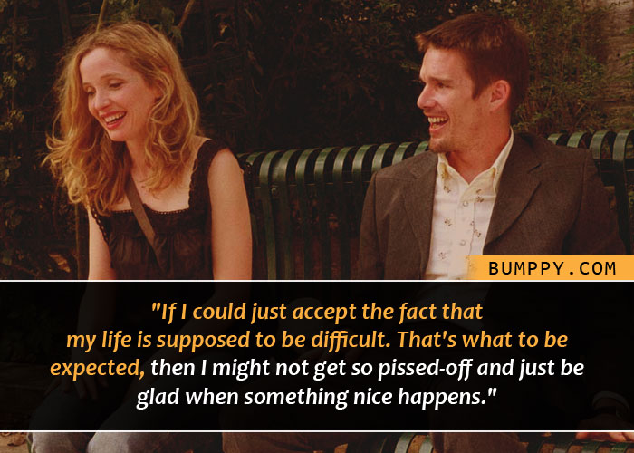 "If I could just accept the fact that my life is supposed to be difficult. That's what to be  expected, then I might not get so pissed-off and just be glad when something nice happens."
