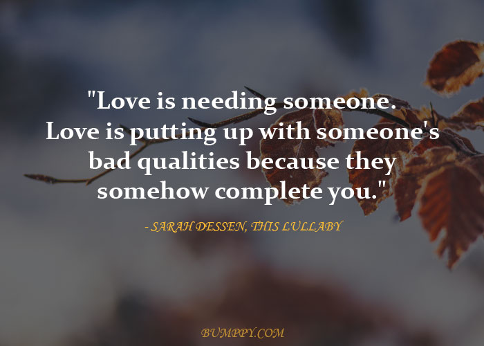"Love is needing someone. Love is putting up with someone's  bad qualities because they  somehow complete you."
