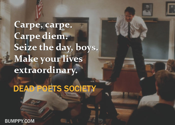 Carpe, carpe.  Carpe diem. Seize the day, boys. Make your lives  extraordinary.