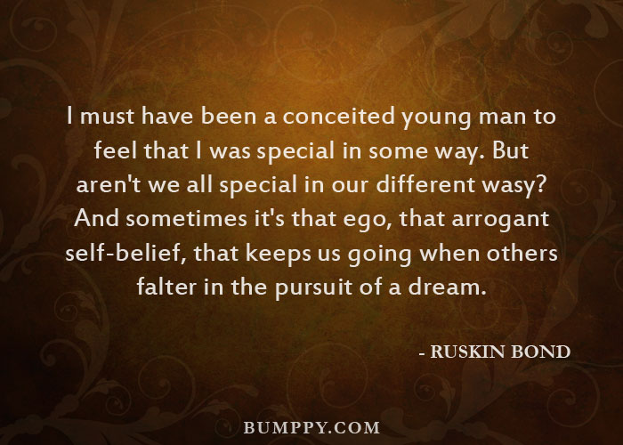 I must have been a conceited young man to feel that I was special in some way. But aren't we all special in our different wasy? And sometimes it's that ego, that arrogant self-belief, that keeps us going when others falter in the pursuit of a dream.