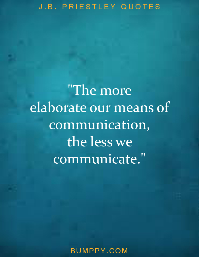"The more  elaborate our means of  communication, the less we  communicate."