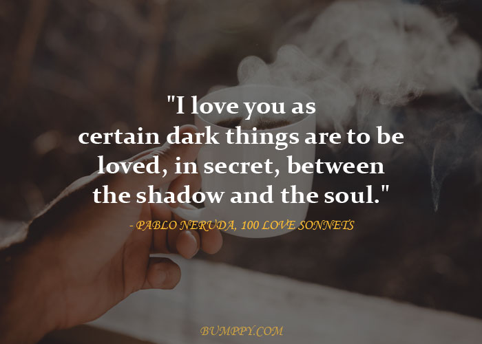 "I love you as certain dark things are to be  loved, in secret, between the shadow and the soul."