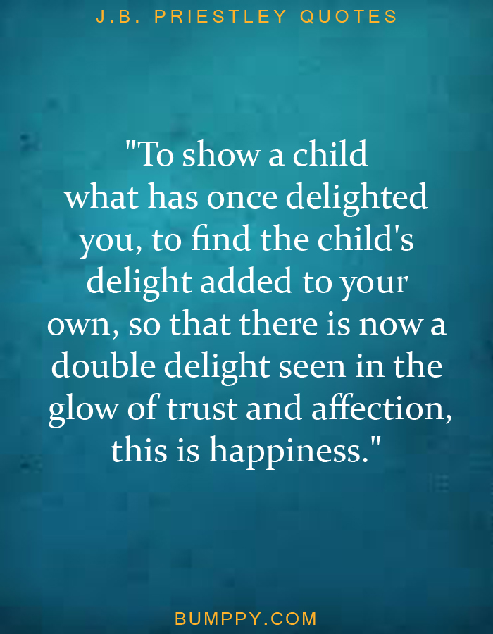 "To show a child  what has once delighted  you, to find the child's  delight added to your  own, so that there is now a double delight seen in the  glow of trust and affection, this is happiness."