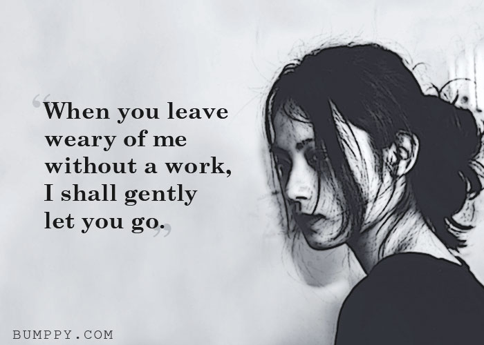 When you leave weary of me  without a work,  I shall gently  let you go.