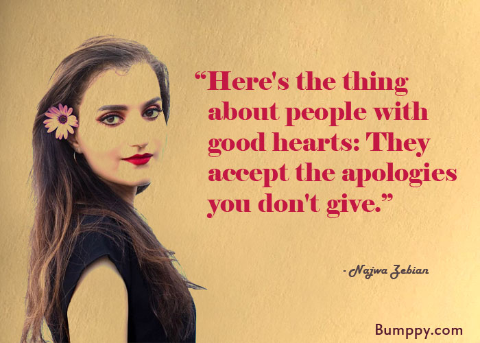 “Here's the thing    about people with    good hearts: They   accept the apologies   you don't give.”