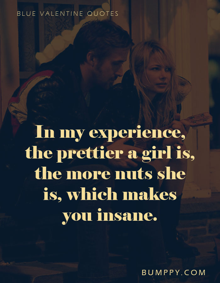In my experience, the prettier a girl is, the more nuts she  is, which makes you insane.