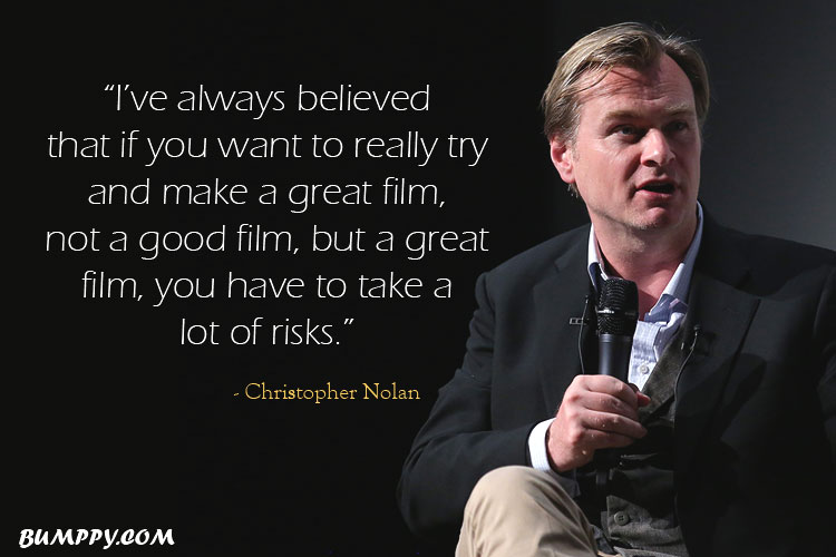 “I’ve always believed  that if you want to really try  and make a great film,  not a good film, but a great  film, you have to take a  lot of risks.” 