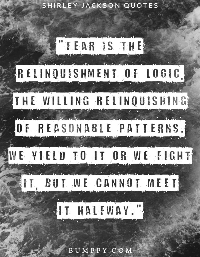 "Fear is the relinquishment of logic, the willing relinquishing of reasonable patterns. We yield to it or we fight it, but we cannot meet it halfway."