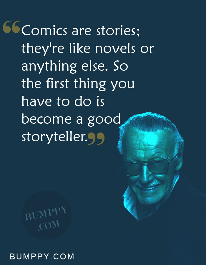 Comics are stories;  they're like novels or  anything else. So  the first thing you  have to do is  become a good storyteller.