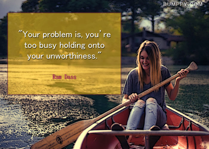"Your problem is, you’re  too busy holding onto  your unworthiness."