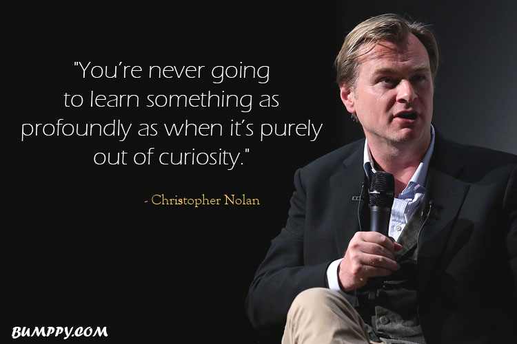 "You’re never going  to learn something as  profoundly as when it’s purely out of curiosity."