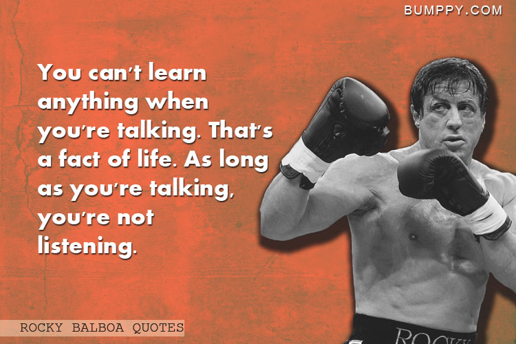You can't learn anything when  you're talking. That's  a fact of life. As long  as you're talking, you're not listening.