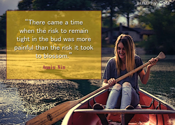 “There came a time  when the risk to remain  tight in the bud was more  painful than the risk it took  to blossom.”