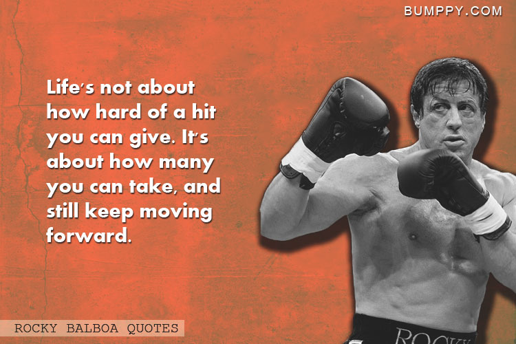 Life's not about  how hard of a hit  you can give. It's  about how many  you can take, and still keep moving  forward.