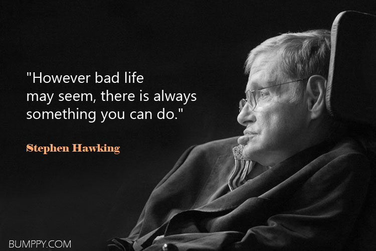 "However bad life  may seem, there is always  something you can do."