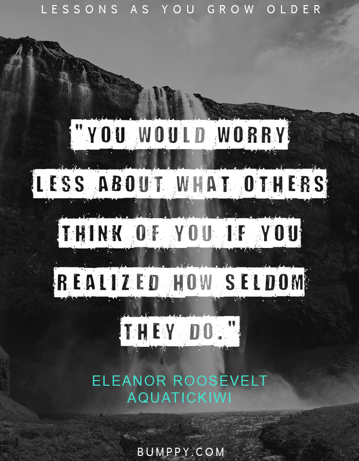 "You would worry less about what others think of you if you realized how seldom they do."