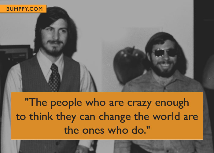 "The people who are crazy enough  to think they can change the world are the ones who do."