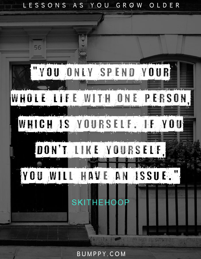 "You only spend your whole life with one person, which is yourself. If you don't like yourself, you will have an issue."