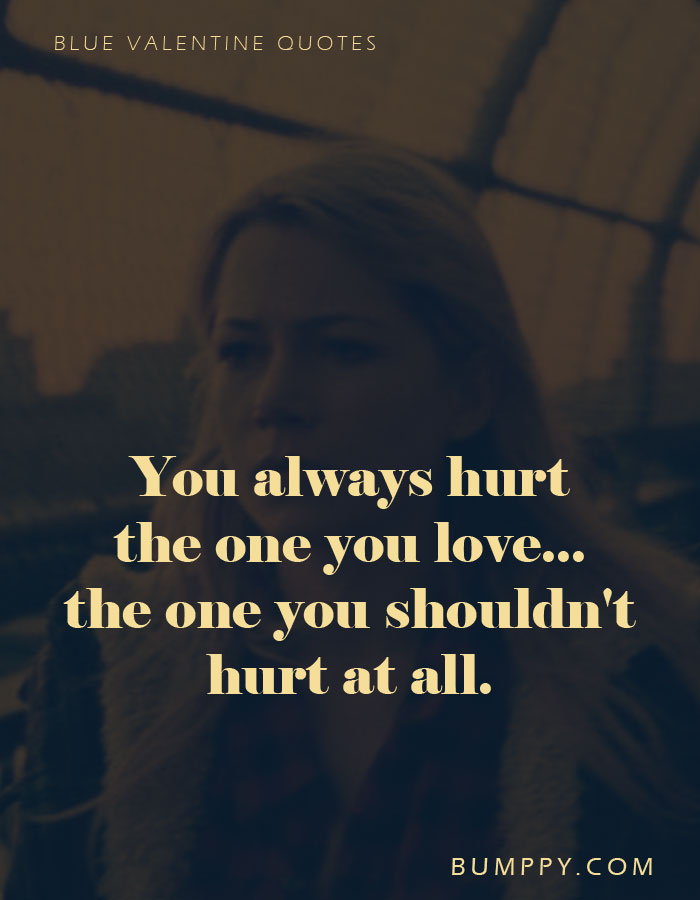 You always hurt the one you love... the one you shouldn't hurt at all.