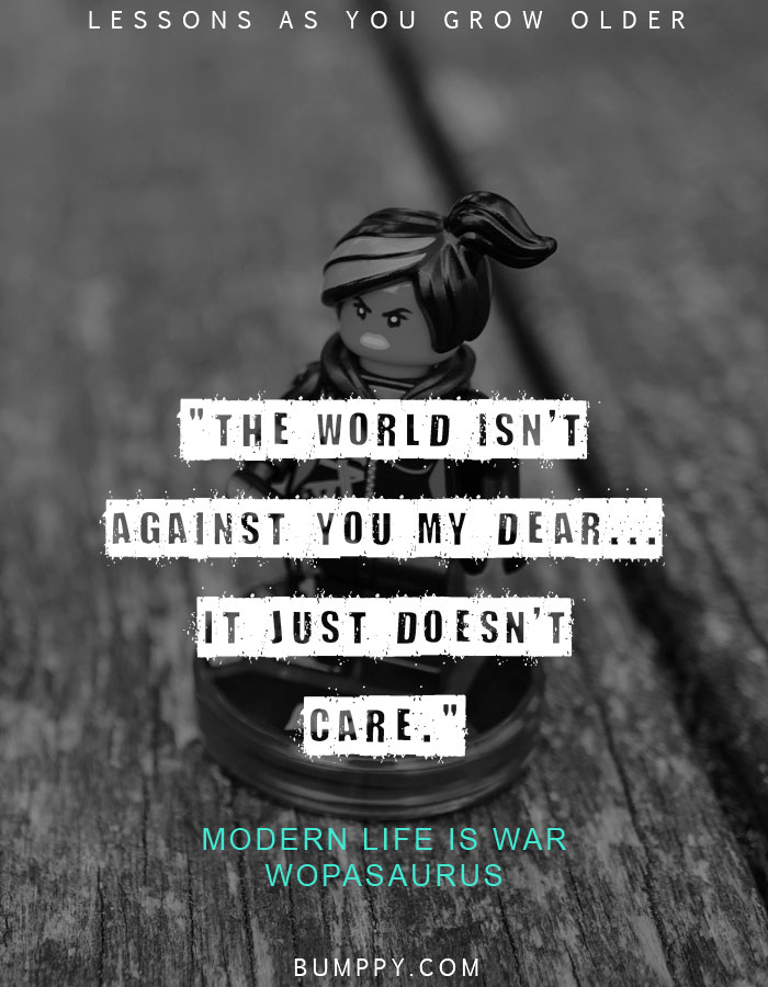 "The world isn't against you my dear... it just doesn't care."