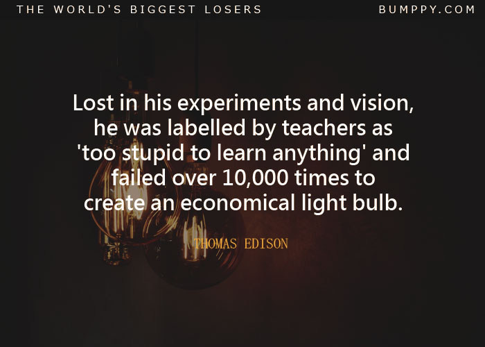 Lost in his experiments and vision, he was labelled by teachers as 'too stupid to learn anything' and failed over 10,000 times to create an economical light bulb.