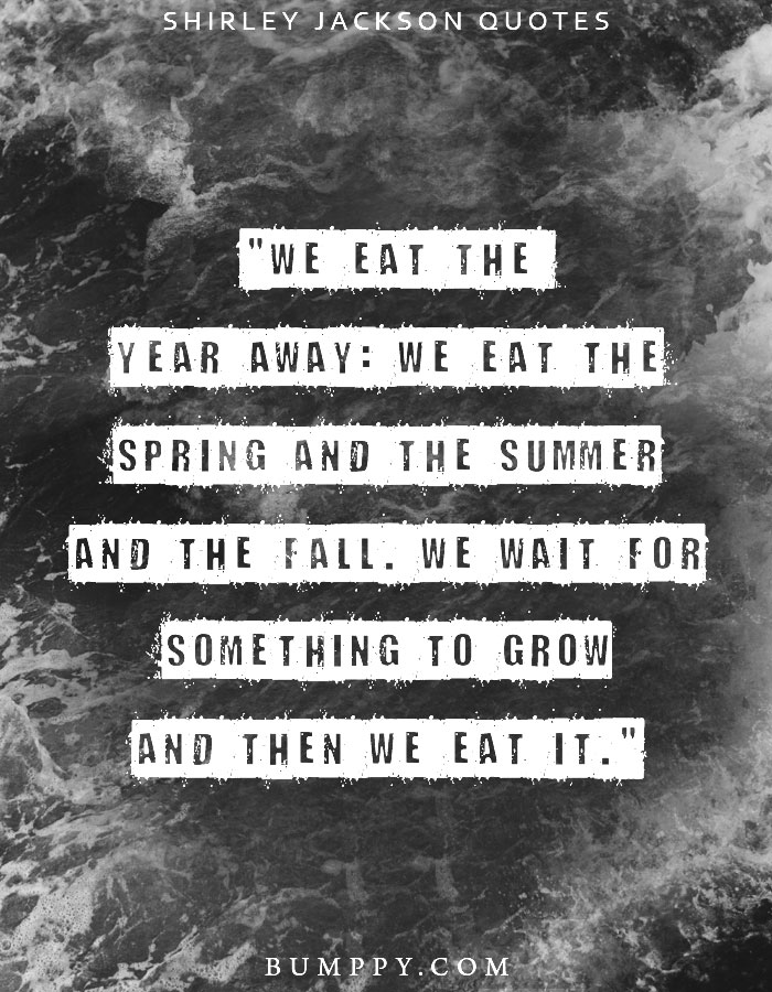 "We eat the  year away: We eat the spring and the summer and the fall. We wait for something to grow and then we eat it."