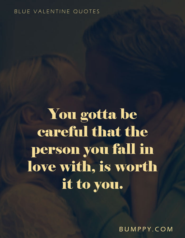 You gotta be careful that the person you fall in love with, is worth it to you.
