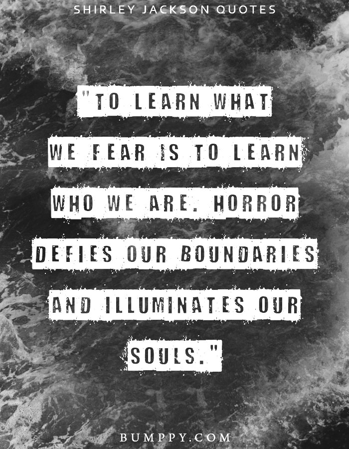 "To learn what we fear is to learn who we are. Horror defies our boundaries and illuminates our souls."
