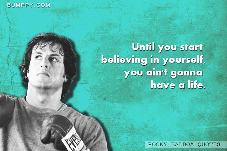 Until you start  believing in yourself, you ain't gonna  have a life.