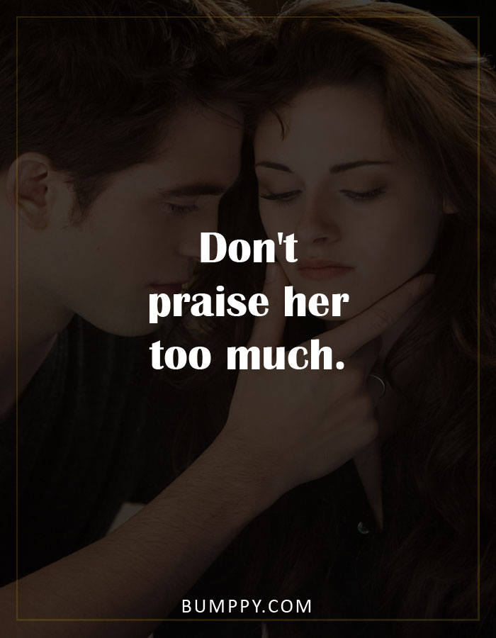 Don't  praise her too much.