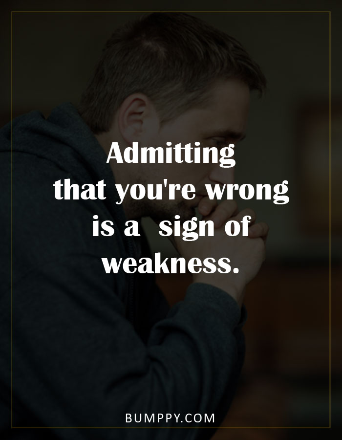 Admitting  that you're wrong  is a  sign of  weakness.