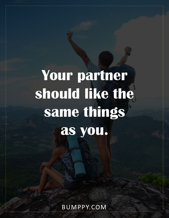 Your partner should like the same things  as you.
