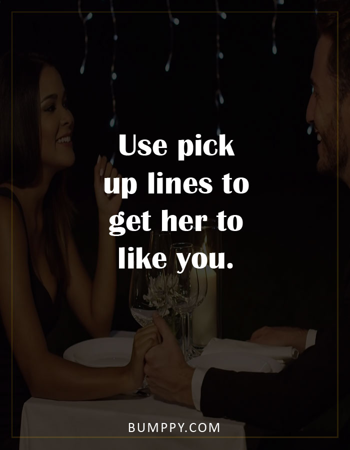 Use pick  up lines to  get her to like you.