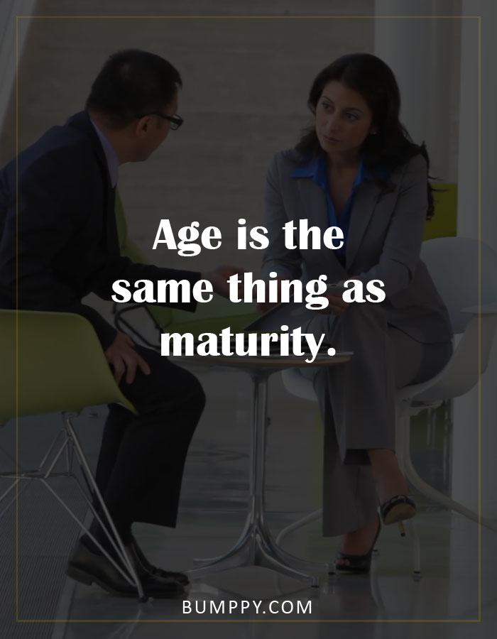 Age is the  same thing as maturity.